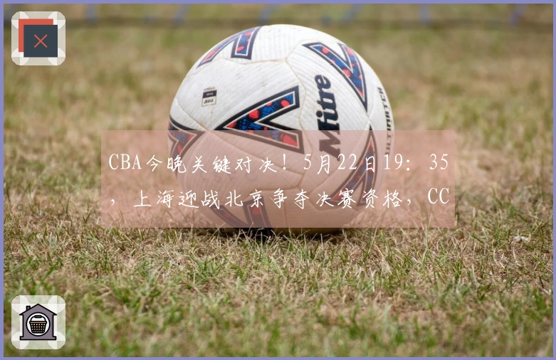 CBA今晚关键对决！5月22日19：35，上海迎战北京争夺决赛资格，CCTV5现场直播