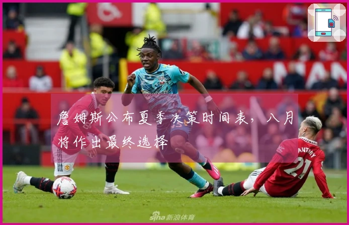 詹姆斯公布夏季决策时间表，八月将作出最终选择