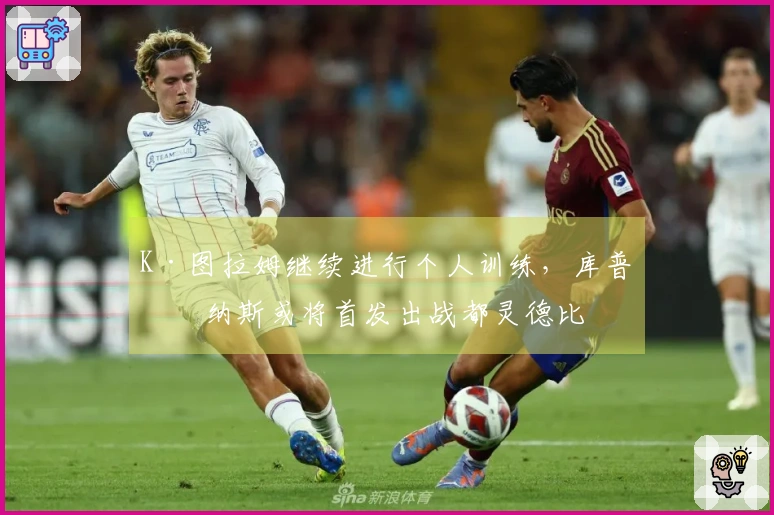 K·图拉姆继续进行个人训练，库普梅纳斯或将首发出战都灵德比