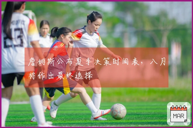 詹姆斯公布夏季决策时间表,八月将作出最终选择